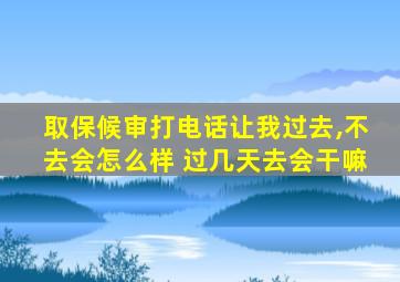 取保候审打电话让我过去,不去会怎么样 过几天去会干嘛